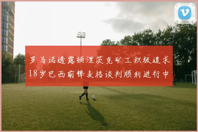 罗马诺透露顿涅茨克矿工积极追求18岁巴西前锋麦格谈判顺利进行中